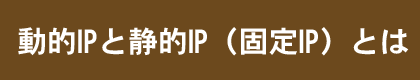 動的IPと静的IP（固定IP）とは